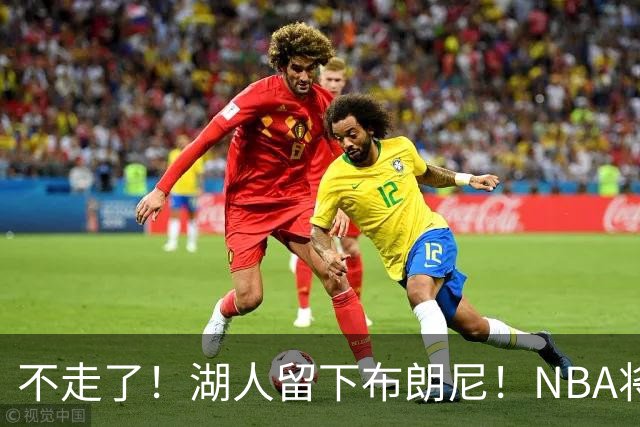 不走了！湖人留下布朗尼！NBA将上演父子对决