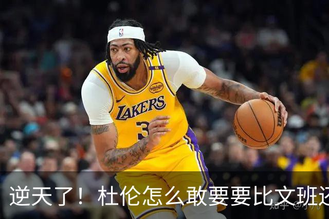 逆天了！杜伦怎么敢要要比文班还大的合同？