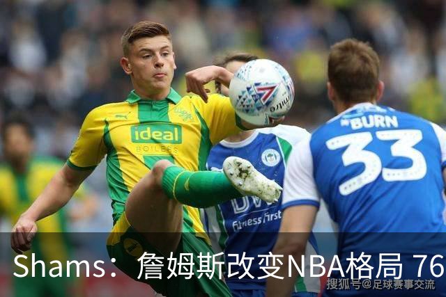 Shams：詹姆斯改变NBA格局 76人可能获得最多的全美直播比赛